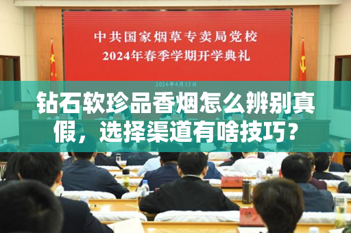 钻石软珍品香烟怎么辨别真假，选择渠道有啥技巧？